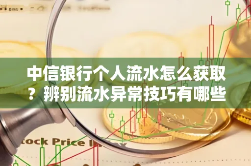 中信银行个人流水怎么获取?辨别流水异常技巧有哪些?