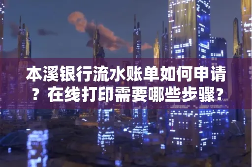 本溪银行流水账单如何申请?在线打印需要哪些步骤?