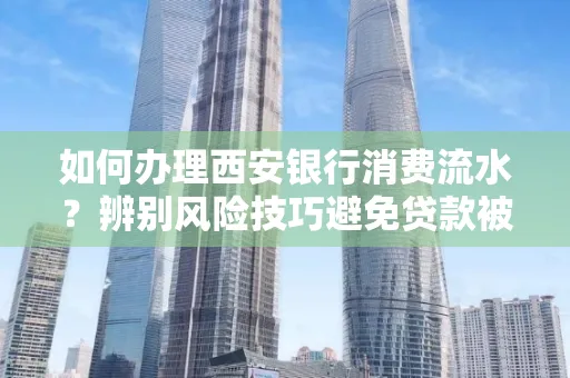 如何办理西安银行消费流水?辨别风险技巧避免贷款被拒