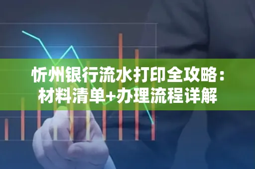 忻州银行流水打印全攻略:材料清单+办理流程详解