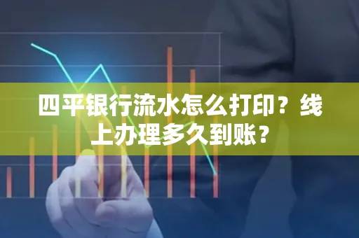 四平银行流水怎么打印?线上办理多久到账?