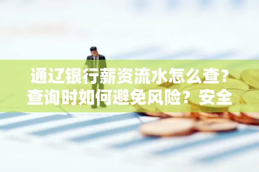 通辽银行薪资流水怎么查?查询时如何避免风险?安全方法揭秘!