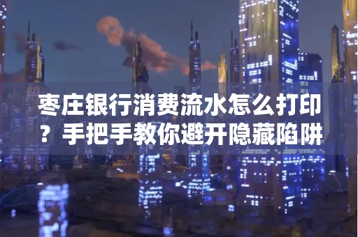 枣庄银行消费流水怎么打印?手把手教你避开隐藏陷阱