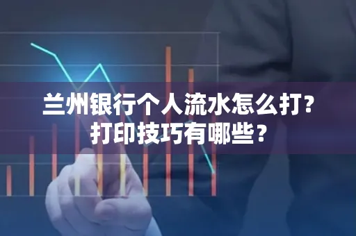 兰州银行个人流水怎么打?打印技巧有哪些?