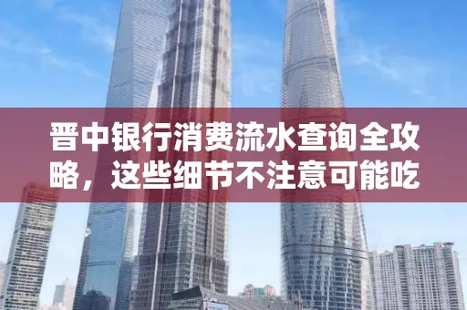 晋中银行消费流水查询全攻略,这些细节不注意可能吃大亏