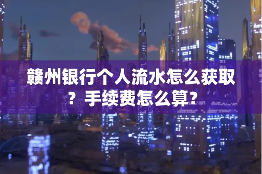 赣州银行个人流水怎么获取?手续费怎么算?