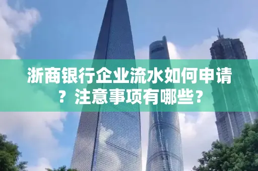 浙商银行企业流水如何申请?注意事项有哪些?