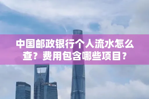 中国邮政银行个人流水怎么查?费用包含哪些项目?