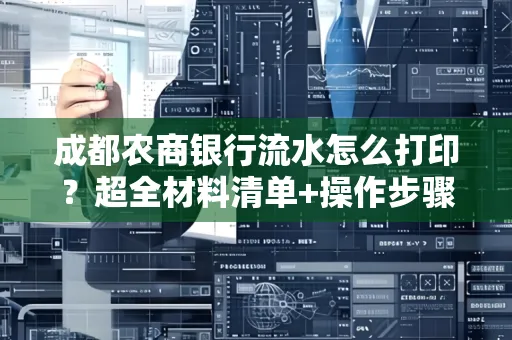 成都农商银行流水怎么打印?超全材料清单+操作步骤一目了然