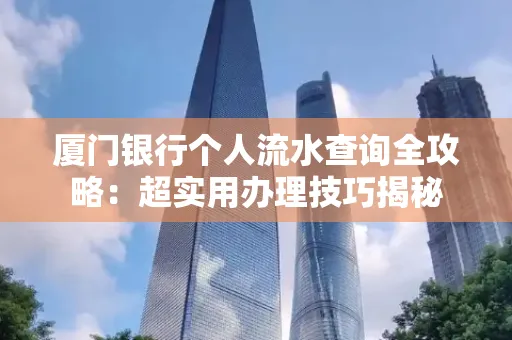 厦门银行个人流水查询全攻略:超实用办理技巧揭秘