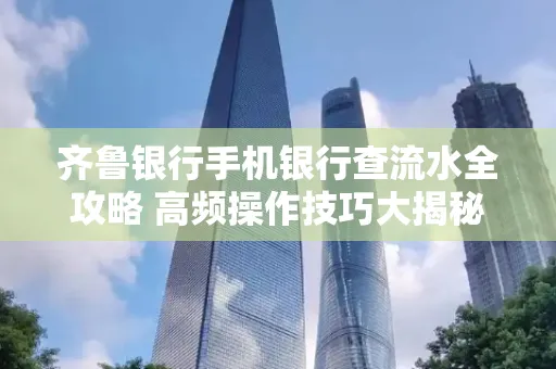 齐鲁银行手机银行查流水全攻略 高频操作技巧大揭秘