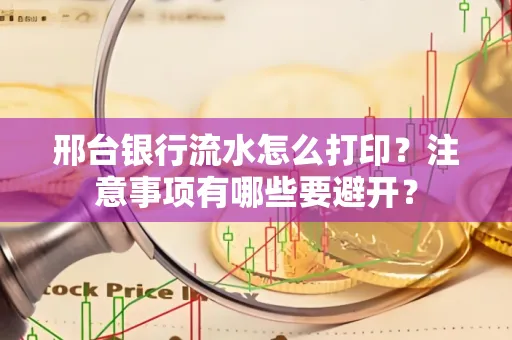 邢台银行流水怎么打印?注意事项有哪些要避开?
