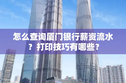 怎么查询厦门银行薪资流水?打印技巧有哪些?