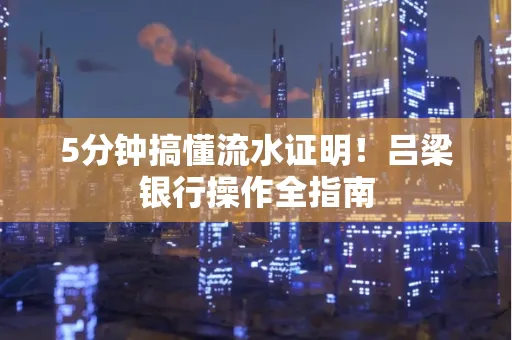 5分钟搞懂流水证明!吕梁银行操作全指南