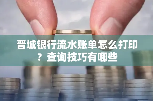 晋城银行流水账单怎么打印?查询技巧有哪些