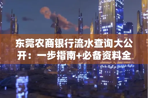 东莞农商银行流水查询大公开:一步指南+必备资料全解读