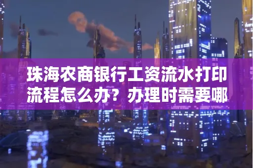 珠海农商银行工资流水打印流程怎么办?办理时需要哪些材料?