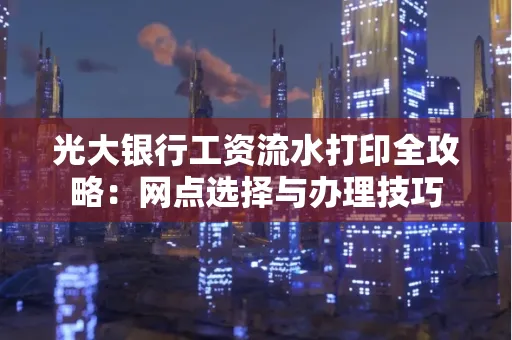 光大银行工资流水打印全攻略:网点选择与办理技巧