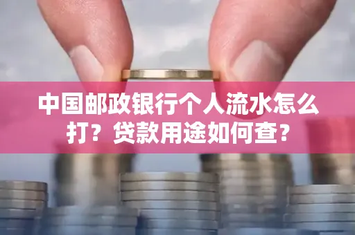 中国邮政银行个人流水怎么打?贷款用途如何查?