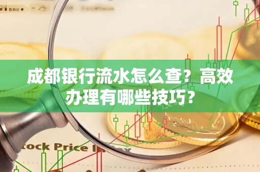 成都银行流水怎么查?高效办理有哪些技巧?