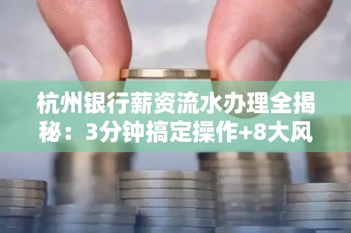 杭州银行薪资流水办理全揭秘:3分钟搞定操作+8大风险防范绝招,千万别踩坑!