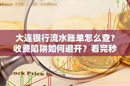 大连银行流水账单怎么查?收费陷阱如何避开?看完秒懂!