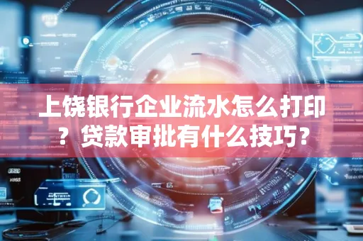 上饶银行企业流水怎么打印?贷款审批有什么技巧?