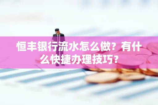 恒丰银行流水怎么做?有什么快捷办理技巧?