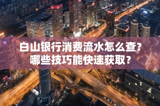 白山银行消费流水怎么查?哪些技巧能快速获取?