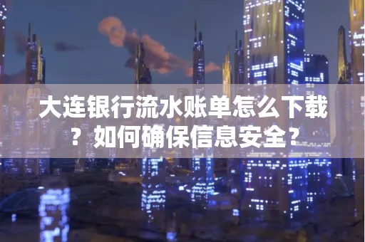 大连银行流水账单怎么下载?如何确保信息安全?