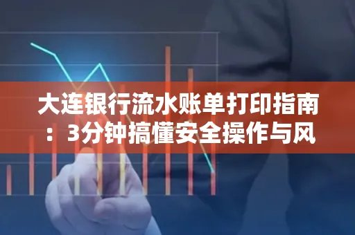 大连银行流水账单打印指南:3分钟搞懂安全操作与风险防范