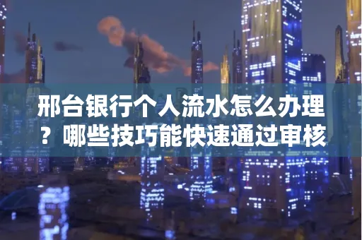 邢台银行个人流水怎么办理?哪些技巧能快速通过审核?