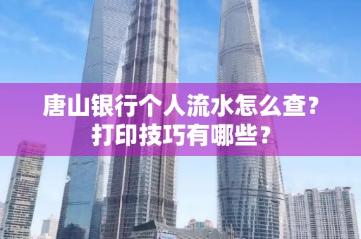 唐山银行个人流水怎么查?打印技巧有哪些?