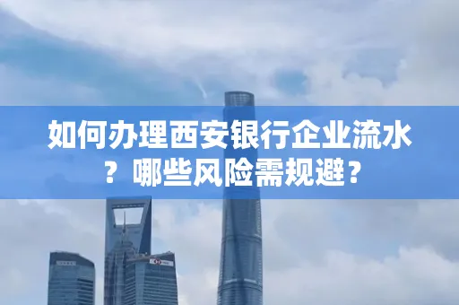 如何办理西安银行企业流水?哪些风险需规避?