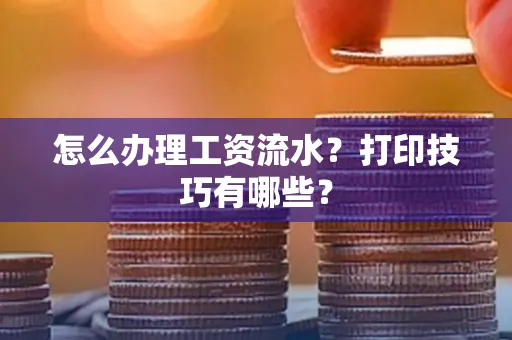 怎么办理工资流水?打印技巧有哪些?