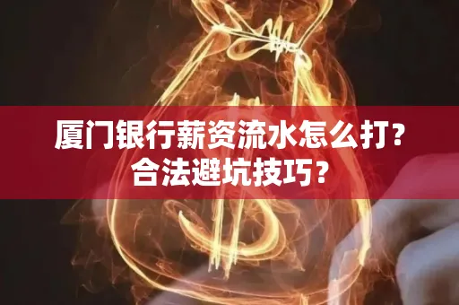 厦门银行薪资流水怎么打?合法避坑技巧?