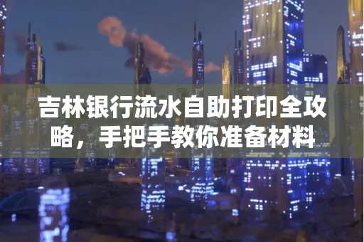 吉林银行流水自助打印全攻略,手把手教你准备材料
