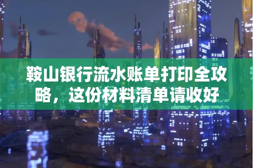 鞍山银行流水账单打印全攻略,这份材料清单请收好