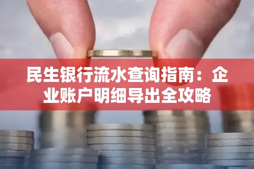 民生银行流水查询指南:企业账户明细导出全攻略