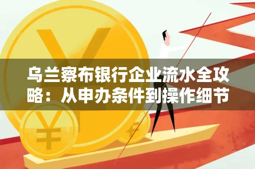 乌兰察布银行企业流水全攻略:从申办条件到操作细节,一文读懂