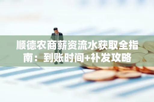 顺德农商薪资流水获取全指南:到账时间+补发攻略