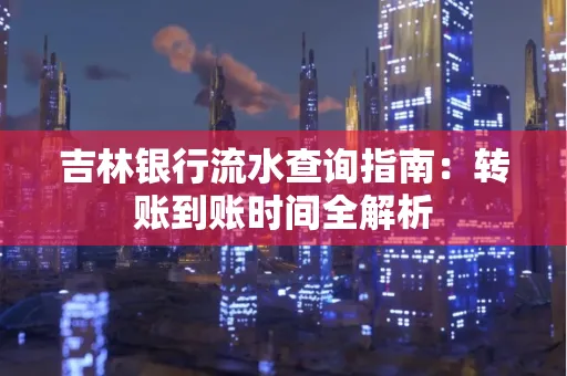 吉林银行流水查询指南:转账到账时间全解析