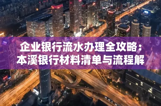 企业银行流水办理全攻略:本溪银行材料清单与流程解析