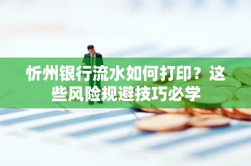 忻州银行流水如何打印?这些风险规避技巧必学