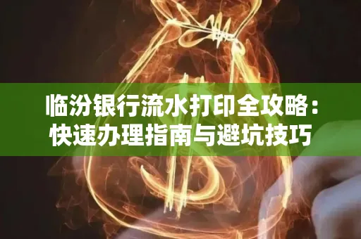 临汾银行流水打印全攻略：快速办理指南与避坑技巧