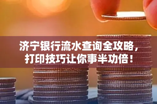 济宁银行流水查询全攻略，打印技巧让你事半功倍！