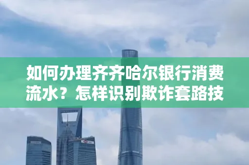 如何办理齐齐哈尔银行消费流水？怎样识别欺诈套路技巧？