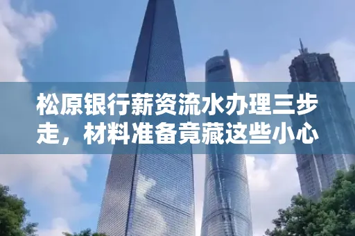 松原银行薪资流水办理三步走,材料准备竟藏这些小心机