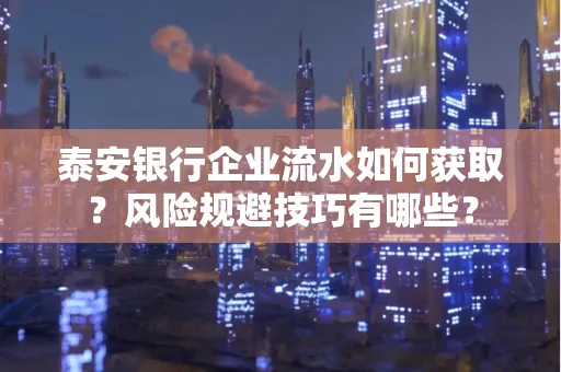 泰安银行企业流水如何获取?风险规避技巧有哪些?