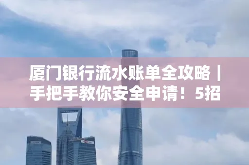 厦门银行流水账单全攻略|手把手教你安全申请!5招识破假账单陷阱